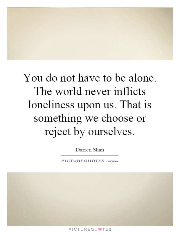 You do not have to be alone. The world never inflicts loneliness upon us. That is something we choose or reject by ourselves Picture Quote #1