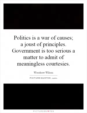 Politics is a war of causes; a joust of principles. Government is too serious a matter to admit of meaningless courtesies Picture Quote #1
