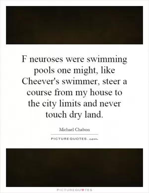 F neuroses were swimming pools one might, like Cheever's swimmer, steer a course from my house to the city limits and never touch dry land Picture Quote #1