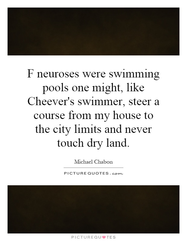 F neuroses were swimming pools one might, like Cheever's swimmer, steer a course from my house to the city limits and never touch dry land Picture Quote #1