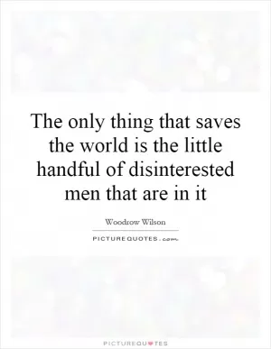 The only thing that saves the world is the little handful of disinterested men that are in it Picture Quote #1
