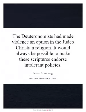 The Deuteronomists had made violence an option in the Judeo Christian religion. It would always be possible to make these scriptures endorse intolerant policies Picture Quote #1