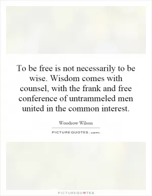 To be free is not necessarily to be wise. Wisdom comes with counsel, with the frank and free conference of untrammeled men united in the common interest Picture Quote #1