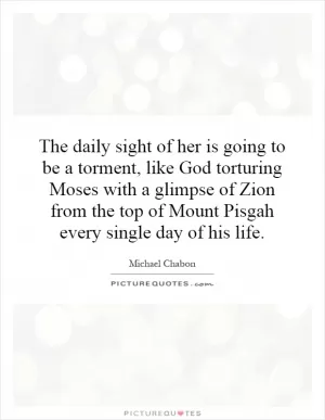 The daily sight of her is going to be a torment, like God torturing Moses with a glimpse of Zion from the top of Mount Pisgah every single day of his life Picture Quote #1