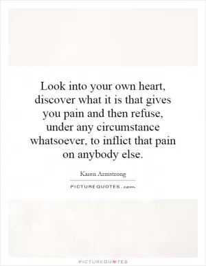 Look into your own heart, discover what it is that gives you pain and then refuse, under any circumstance whatsoever, to inflict that pain on anybody else Picture Quote #1