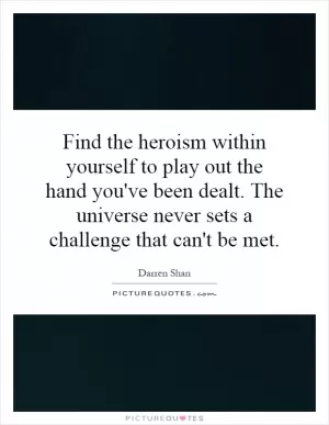 Find the heroism within yourself to play out the hand you've been dealt. The universe never sets a challenge that can't be met Picture Quote #1