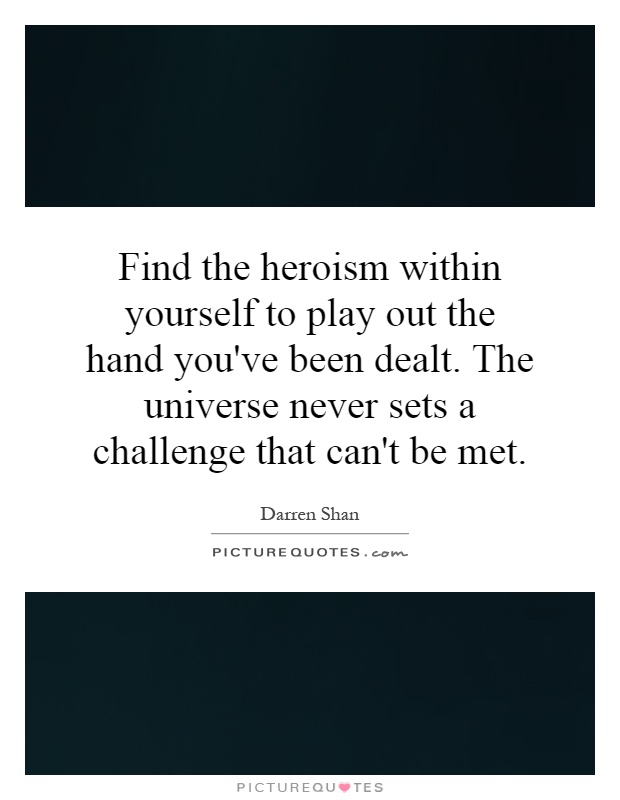 Find the heroism within yourself to play out the hand you've been dealt. The universe never sets a challenge that can't be met Picture Quote #1