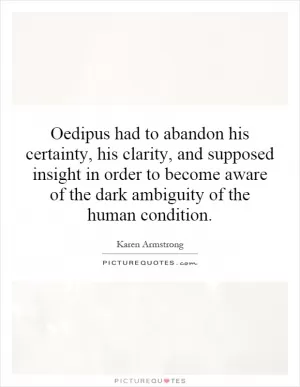 Oedipus had to abandon his certainty, his clarity, and supposed insight in order to become aware of the dark ambiguity of the human condition Picture Quote #1