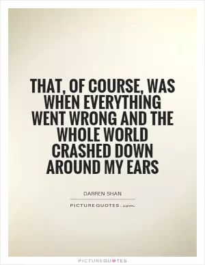 That, of course, was when everything went wrong and the whole world crashed down around my ears Picture Quote #1