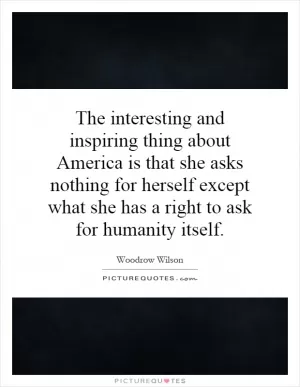The interesting and inspiring thing about America is that she asks nothing for herself except what she has a right to ask for humanity itself Picture Quote #1