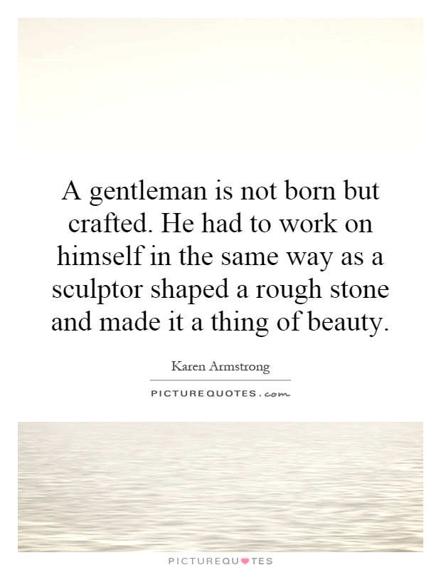 A gentleman is not born but crafted. He had to work on himself in the same way as a sculptor shaped a rough stone and made it a thing of beauty Picture Quote #1