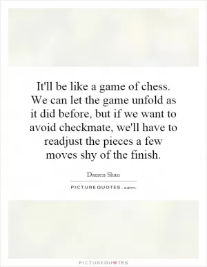 It'll be like a game of chess. We can let the game unfold as it did before, but if we want to avoid checkmate, we'll have to readjust the pieces a few moves shy of the finish Picture Quote #1