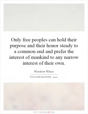 Only free peoples can hold their purpose and their honor steady to a common end and prefer the interest of mankind to any narrow interest of their own Picture Quote #1