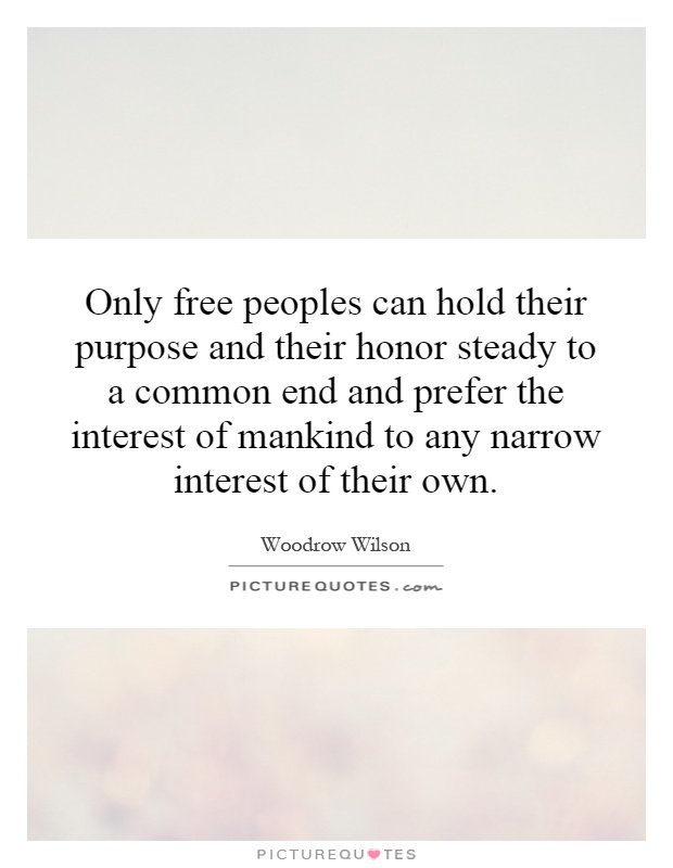 Only free peoples can hold their purpose and their honor steady to a common end and prefer the interest of mankind to any narrow interest of their own Picture Quote #1