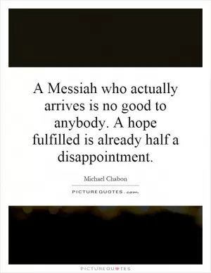 A Messiah who actually arrives is no good to anybody. A hope fulfilled is already half a disappointment Picture Quote #1