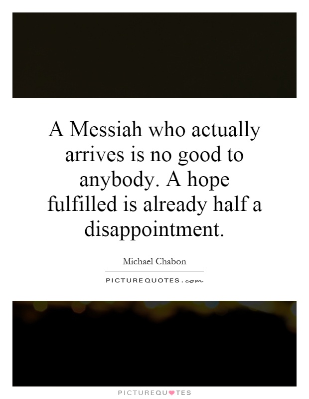 A Messiah who actually arrives is no good to anybody. A hope fulfilled is already half a disappointment Picture Quote #1
