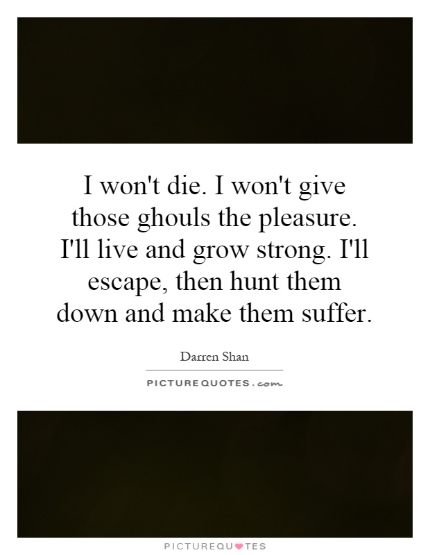 I won't die. I won't give those ghouls the pleasure. I'll live and grow strong. I'll escape, then hunt them down and make them suffer Picture Quote #1