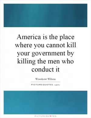 America is the place where you cannot kill your government by killing the men who conduct it Picture Quote #1