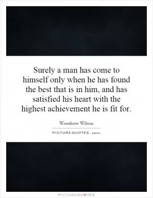Surely a man has come to himself only when he has found the best that is in him, and has satisfied his heart with the highest achievement he is fit for Picture Quote #1