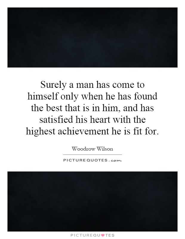 Surely a man has come to himself only when he has found the best that is in him, and has satisfied his heart with the highest achievement he is fit for Picture Quote #1