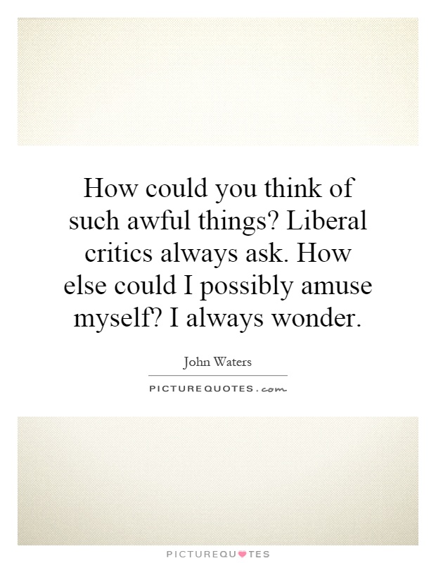 How could you think of such awful things? Liberal critics always ask. How else could I possibly amuse myself? I always wonder Picture Quote #1