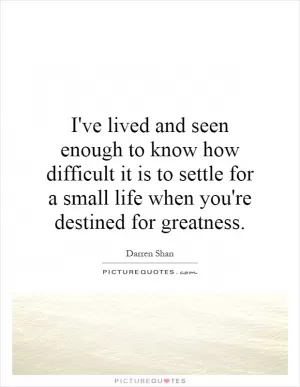 I've lived and seen enough to know how difficult it is to settle for a small life when you're destined for greatness Picture Quote #1