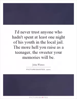 I'd never trust anyone who hadn't spent at least one night of his youth in the local jail. The more hell you raise as a teenager, the sweeter your memories will be Picture Quote #1