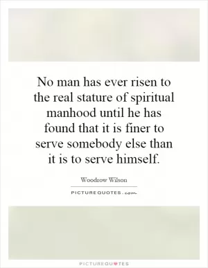 No man has ever risen to the real stature of spiritual manhood until he has found that it is finer to serve somebody else than it is to serve himself Picture Quote #1