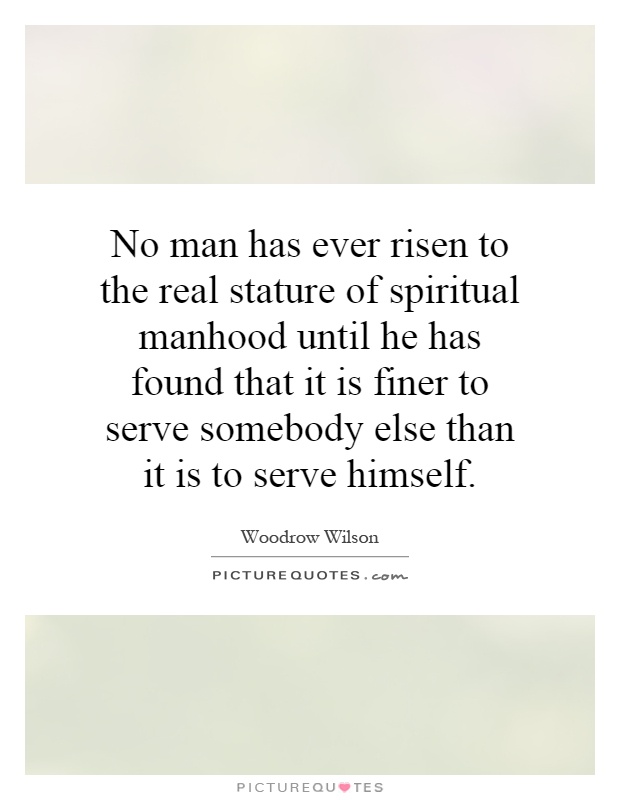 No man has ever risen to the real stature of spiritual manhood until he has found that it is finer to serve somebody else than it is to serve himself Picture Quote #1