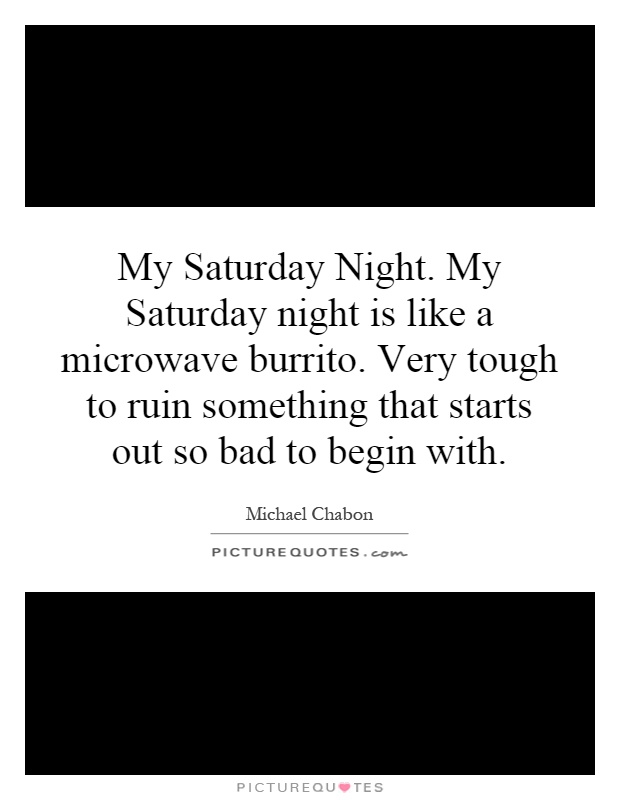 My Saturday Night. My Saturday night is like a microwave burrito. Very tough to ruin something that starts out so bad to begin with Picture Quote #1