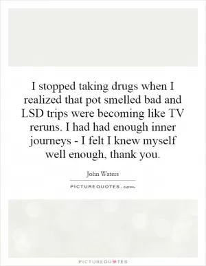 I stopped taking drugs when I realized that pot smelled bad and LSD trips were becoming like TV reruns. I had had enough inner journeys - I felt I knew myself well enough, thank you Picture Quote #1
