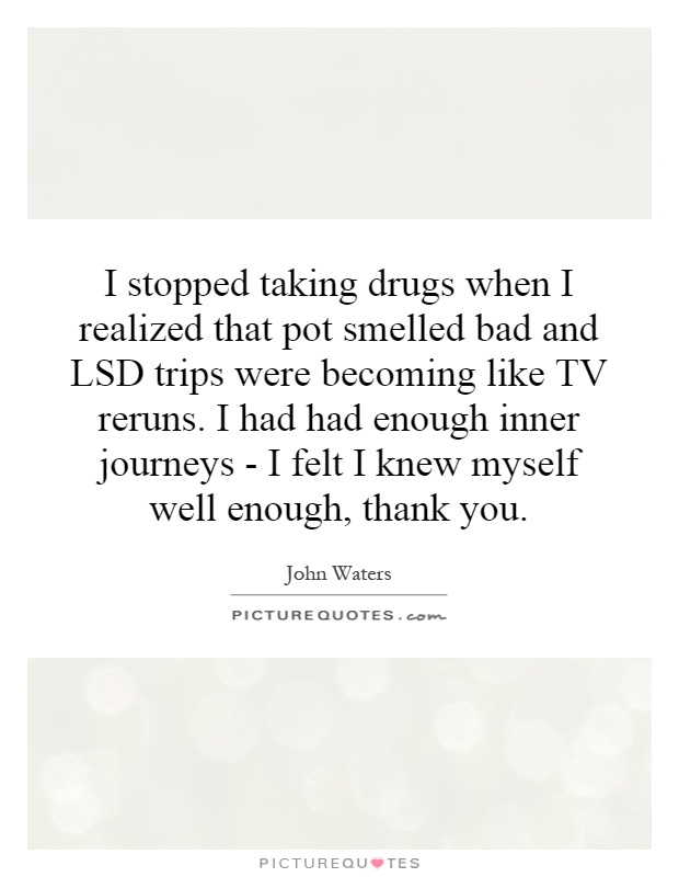 I stopped taking drugs when I realized that pot smelled bad and LSD trips were becoming like TV reruns. I had had enough inner journeys - I felt I knew myself well enough, thank you Picture Quote #1