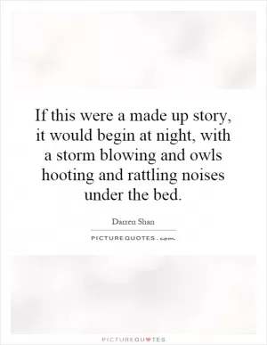 If this were a made up story, it would begin at night, with a storm blowing and owls hooting and rattling noises under the bed Picture Quote #1