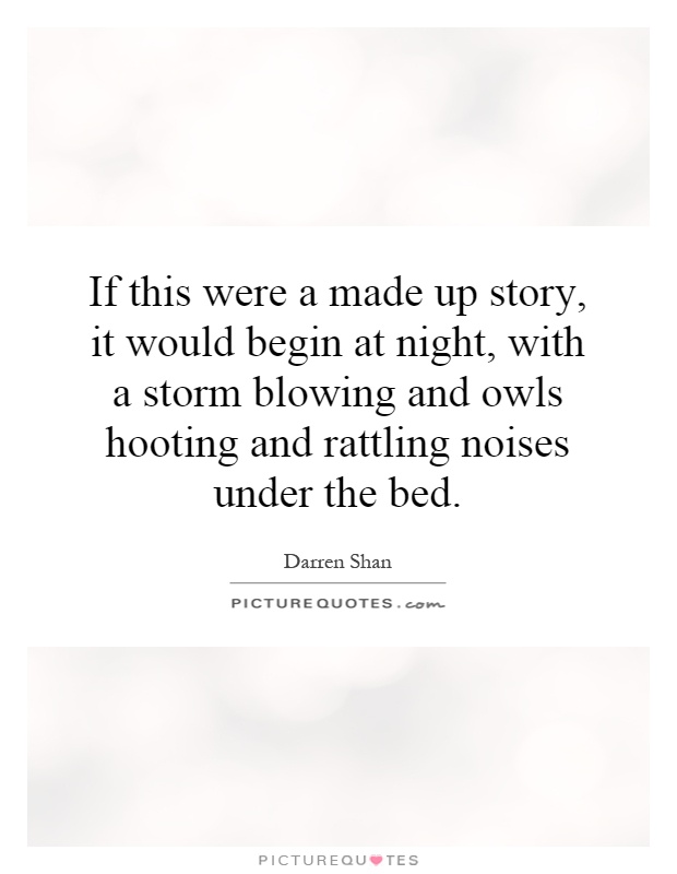 If this were a made up story, it would begin at night, with a storm blowing and owls hooting and rattling noises under the bed Picture Quote #1