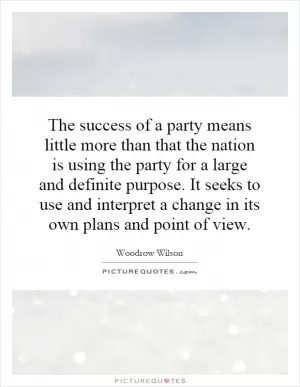 The success of a party means little more than that the nation is using the party for a large and definite purpose. It seeks to use and interpret a change in its own plans and point of view Picture Quote #1