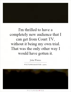 I'm thrilled to have a completely new audience that I can get from Court TV, without it being my own trial. That was the only other way I would have gotten it Picture Quote #1