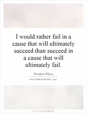 I would rather fail in a cause that will ultimately succeed than succeed in a cause that will ultimately fail Picture Quote #1