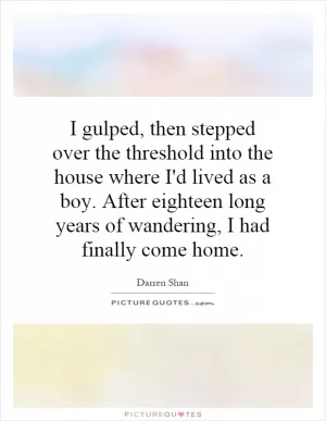 I gulped, then stepped over the threshold into the house where I'd lived as a boy. After eighteen long years of wandering, I had finally come home Picture Quote #1