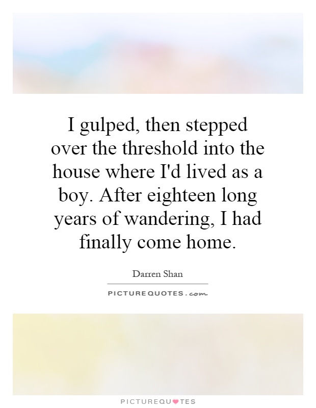 I gulped, then stepped over the threshold into the house where I'd lived as a boy. After eighteen long years of wandering, I had finally come home Picture Quote #1