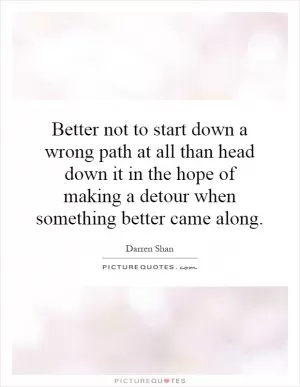 Better not to start down a wrong path at all than head down it in the hope of making a detour when something better came along Picture Quote #1