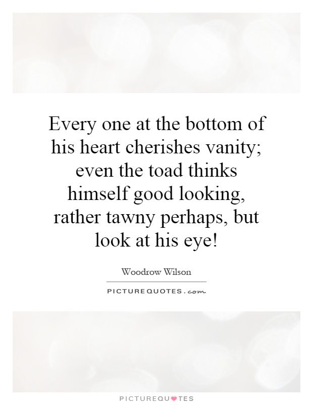 Every one at the bottom of his heart cherishes vanity; even the toad thinks himself good looking, rather tawny perhaps, but look at his eye! Picture Quote #1