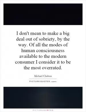 I don't mean to make a big deal out of sobriety, by the way. Of all the modes of human consciousness available to the modern consumer I consider it to be the most overrated Picture Quote #1