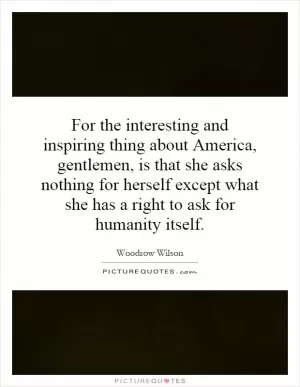For the interesting and inspiring thing about America, gentlemen, is that she asks nothing for herself except what she has a right to ask for humanity itself Picture Quote #1