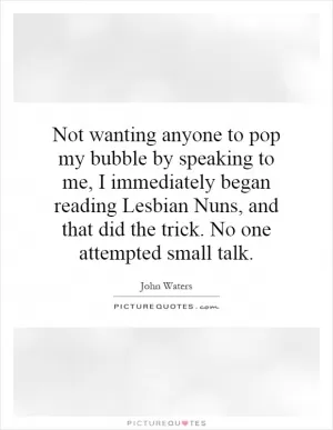 Not wanting anyone to pop my bubble by speaking to me, I immediately began reading Lesbian Nuns, and that did the trick. No one attempted small talk Picture Quote #1