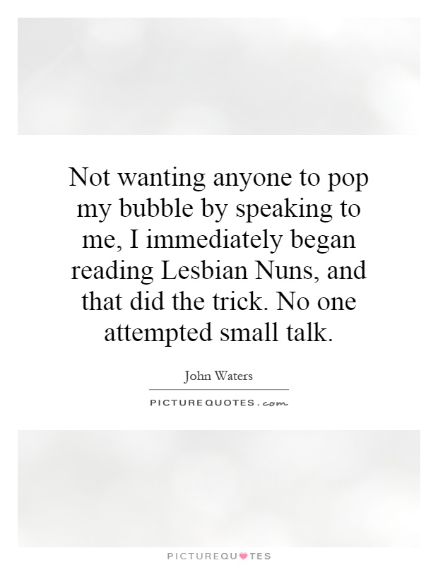 Not wanting anyone to pop my bubble by speaking to me, I immediately began reading Lesbian Nuns, and that did the trick. No one attempted small talk Picture Quote #1