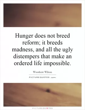 Hunger does not breed reform; it breeds madness, and all the ugly distempers that make an ordered life impossible Picture Quote #1