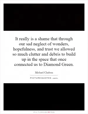It really is a shame that through our sad neglect of wonders, hopefulness, and trust we allowed so much clutter and debris to build up in the space that once connected us to Diamond Green Picture Quote #1