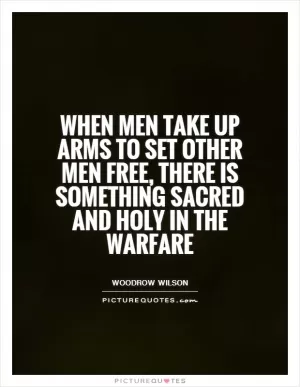 When men take up arms to set other men free, there is something sacred and holy in the warfare Picture Quote #1