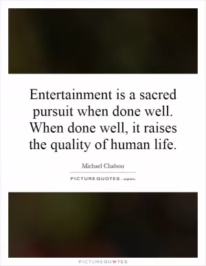 Entertainment is a sacred pursuit when done well. When done well, it raises the quality of human life Picture Quote #1
