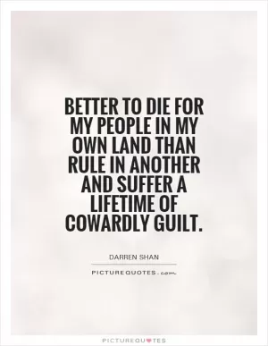 Better to die for my people in my own land than rule in another and suffer a lifetime of cowardly guilt Picture Quote #1